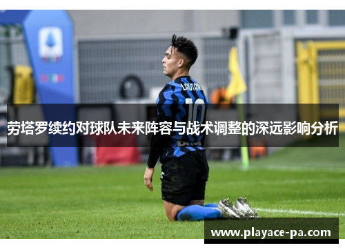 劳塔罗续约对球队未来阵容与战术调整的深远影响分析