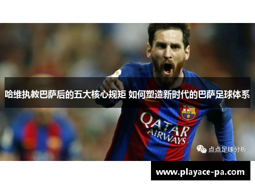 哈维执教巴萨后的五大核心规矩 如何塑造新时代的巴萨足球体系