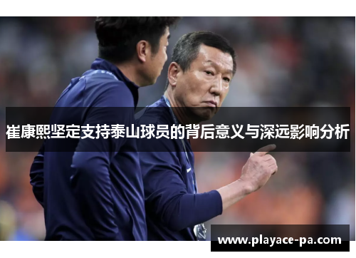 崔康熙坚定支持泰山球员的背后意义与深远影响分析