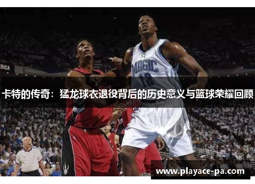 卡特的传奇：猛龙球衣退役背后的历史意义与篮球荣耀回顾