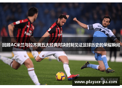 回顾AC米兰与拉齐奥五大经典对决时刻见证足球历史的荣耀瞬间