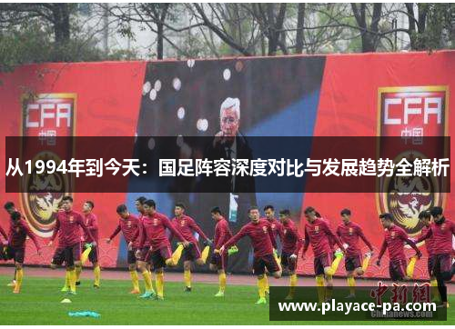 从1994年到今天：国足阵容深度对比与发展趋势全解析
