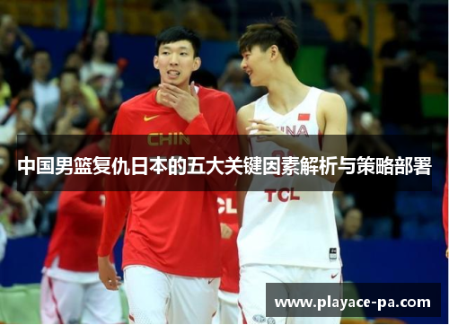 中国男篮复仇日本的五大关键因素解析与策略部署