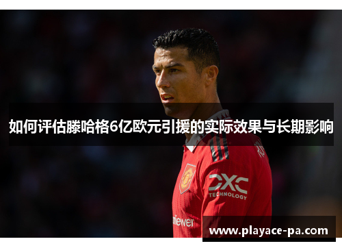 如何评估滕哈格6亿欧元引援的实际效果与长期影响