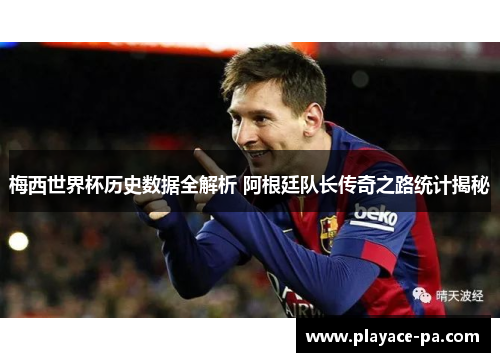 梅西世界杯历史数据全解析 阿根廷队长传奇之路统计揭秘