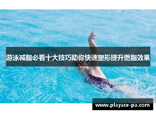 游泳减脂必看十大技巧助你快速塑形提升燃脂效果