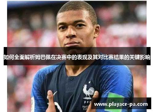 如何全面解析姆巴佩在决赛中的表现及其对比赛结果的关键影响