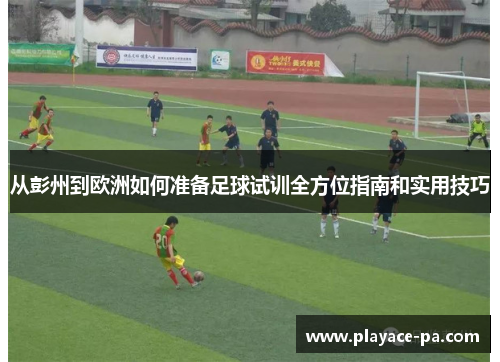 从彭州到欧洲如何准备足球试训全方位指南和实用技巧