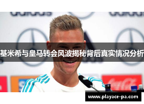 基米希与皇马转会风波揭秘背后真实情况分析