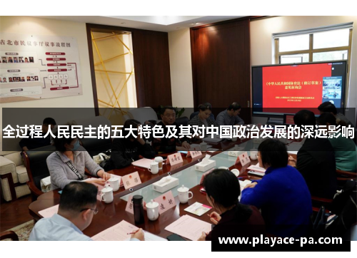 全过程人民民主的五大特色及其对中国政治发展的深远影响