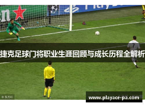 捷克足球门将职业生涯回顾与成长历程全解析