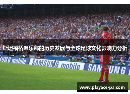 斯坦福桥俱乐部的历史发展与全球足球文化影响力分析