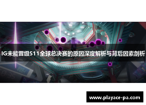 IG未能晋级S11全球总决赛的原因深度解析与背后因素剖析
