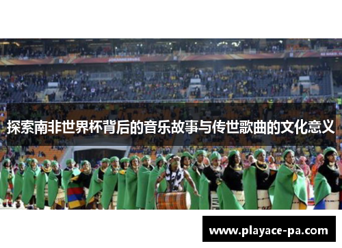 探索南非世界杯背后的音乐故事与传世歌曲的文化意义