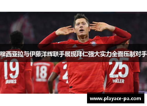 穆西亚拉与伊藤洋辉联手展现拜仁强大实力全面压制对手