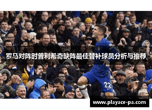 罗马对阵时普利希奇缺阵最佳替补球员分析与推荐