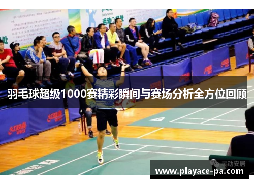 羽毛球超级1000赛精彩瞬间与赛场分析全方位回顾