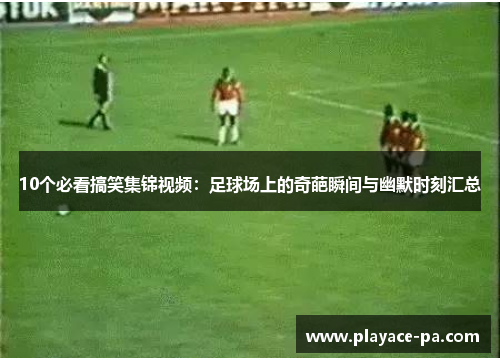 10个必看搞笑集锦视频：足球场上的奇葩瞬间与幽默时刻汇总