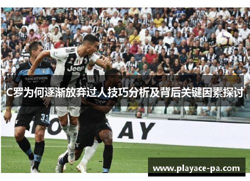 C罗为何逐渐放弃过人技巧分析及背后关键因素探讨