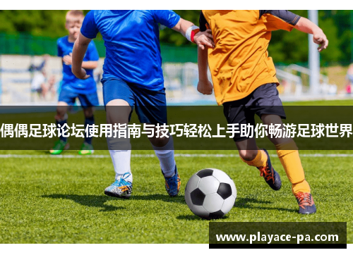 偶偶足球论坛使用指南与技巧轻松上手助你畅游足球世界