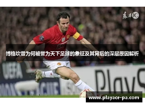 博格坎普为何被誉为天下足球的象征及其背后的深层原因解析