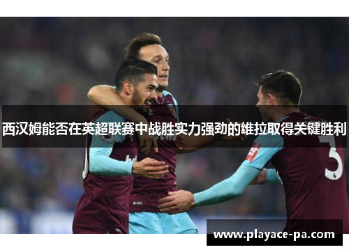 西汉姆能否在英超联赛中战胜实力强劲的维拉取得关键胜利