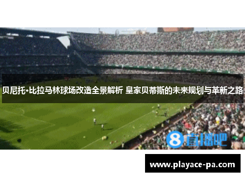贝尼托·比拉马林球场改造全景解析 皇家贝蒂斯的未来规划与革新之路