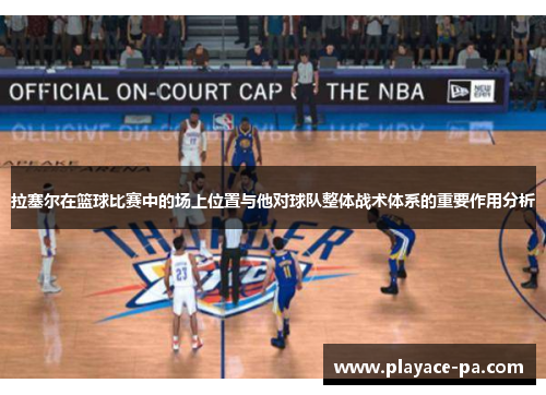 拉塞尔在篮球比赛中的场上位置与他对球队整体战术体系的重要作用分析