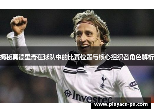 揭秘莫德里奇在球队中的比赛位置与核心组织者角色解析