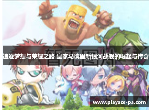 追逐梦想与荣耀之路 皇家马德里新银河战舰的崛起与传奇