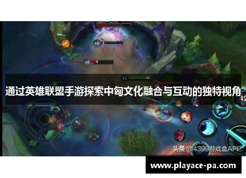 通过英雄联盟手游探索中匈文化融合与互动的独特视角