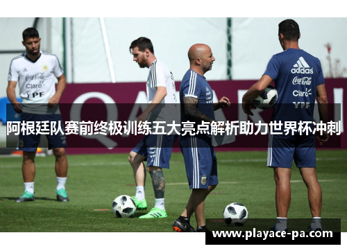 阿根廷队赛前终极训练五大亮点解析助力世界杯冲刺 阿根廷队赛前终极训练五大亮点解析助力世界杯冲刺
