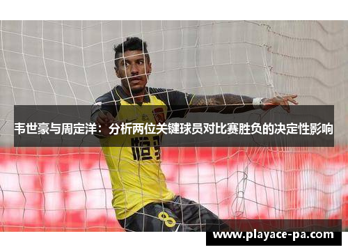 韦世豪与周定洋:分析两位关键球员对比赛胜负的决定性影响 韦世豪与周定洋:分析两位关键球员对比赛胜负的决定性影响