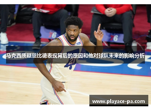 马克西质疑恩比德表现背后的原因和他对球队未来的影响分析