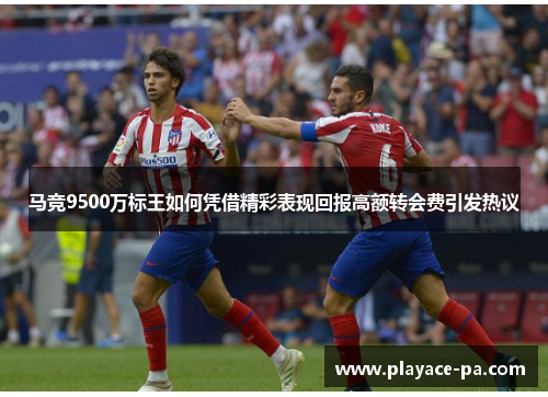 马竞9500万标王如何凭借精彩表现回报高额转会费引发热议 马竞9500万标王如何凭借精彩表现回报高额转会费引发热议