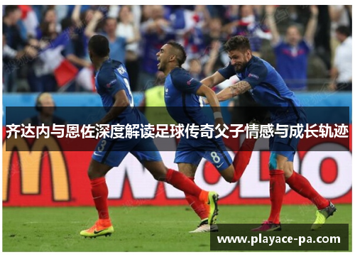 齐达内与恩佐深度解读足球传奇父子情感与成长轨迹