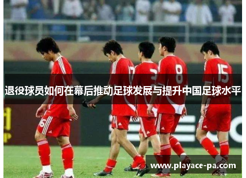 退役球员如何在幕后推动足球发展与提升中国足球水平