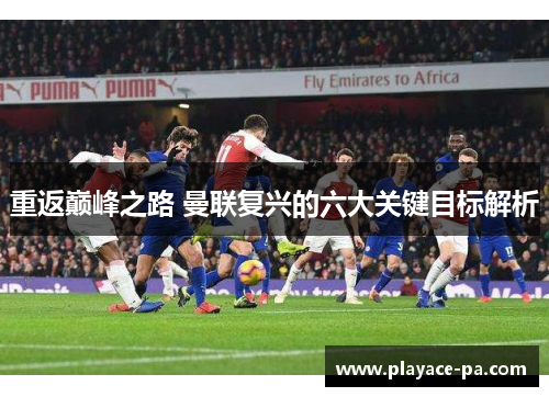 重返巅峰之路 曼联复兴的六大关键目标解析 重返巅峰之路 曼联复兴的六大关键目标解析