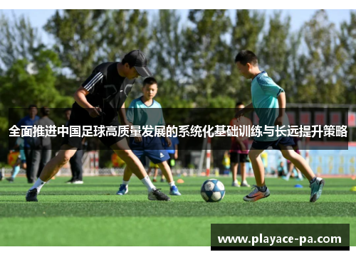 全面推进中国足球高质量发展的系统化基础训练与长远提升策略 全面推进中国足球高质量发展的系统化基础训练与长远提升策略