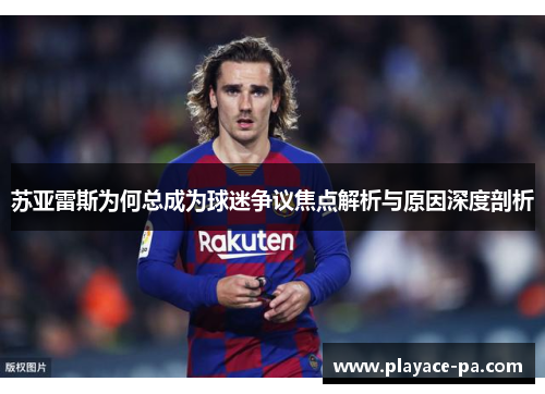苏亚雷斯为何总成为球迷争议焦点解析与原因深度剖析 苏亚雷斯为何总成为球迷争议焦点解析与原因深度剖析