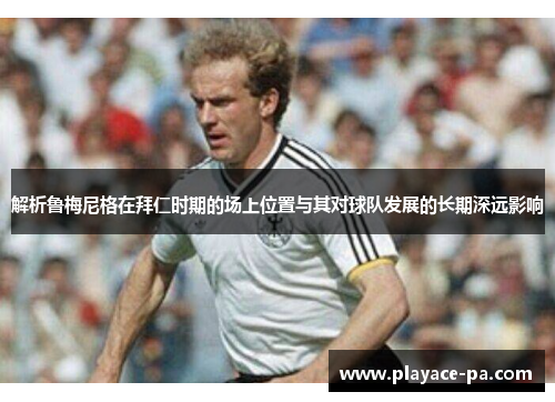解析鲁梅尼格在拜仁时期的场上位置与其对球队发展的长期深远影响 解析鲁梅尼格在拜仁时期的场上位置与其对球队发展的长期深远影响
