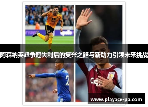 阿森纳英超争冠失利后的复兴之路与新动力引领未来挑战