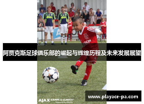 阿贾克斯足球俱乐部的崛起与辉煌历程及未来发展展望 阿贾克斯足球俱乐部的崛起与辉煌历程及未来发展展望