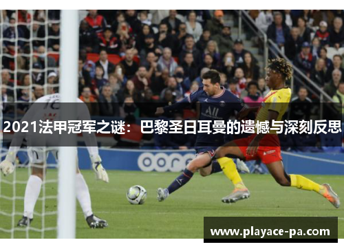 2021法甲冠军之谜:巴黎圣日耳曼的遗憾与深刻反思 2021法甲冠军之谜:巴黎圣日耳曼的遗憾与深刻反思