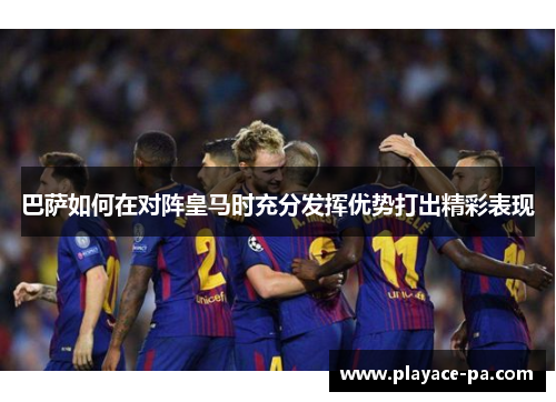 巴萨如何在对阵皇马时充分发挥优势打出精彩表现 巴萨如何在对阵皇马时充分发挥优势打出精彩表现