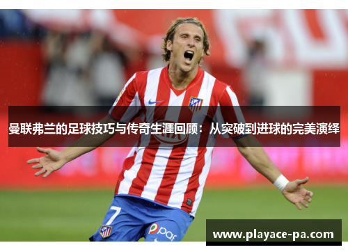 曼联弗兰的足球技巧与传奇生涯回顾:从突破到进球的完美演绎 曼联弗兰的足球技巧与传奇生涯回顾:从突破到进球的完美演绎