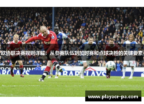欧协联决赛规则详解:从参赛队伍到加时赛和点球决胜的关键要素 欧协联决赛规则详解:从参赛队伍到加时赛和点球决胜的关键要素