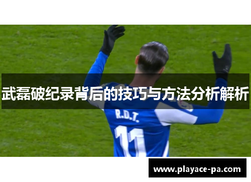 武磊破纪录背后的技巧与方法分析解析 武磊破纪录背后的技巧与方法分析解析