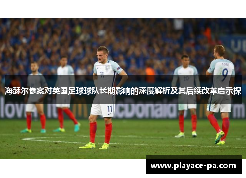 海瑟尔惨案对英国足球球队长期影响的深度解析及其后续改革启示探 海瑟尔惨案对英国足球球队长期影响的深度解析及其后续改革启示探