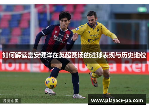 如何解读富安健洋在英超赛场的进球表现与历史地位 如何解读富安健洋在英超赛场的进球表现与历史地位